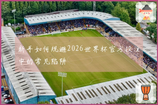 新手如何规避2026世界杯官方投注中的常见陷阱