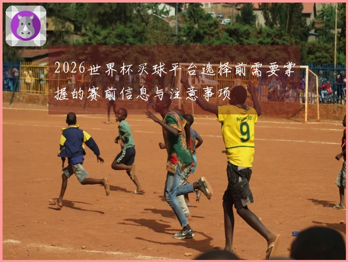 2026世界杯买球平台选择前需要掌握的赛前信息与注意事项