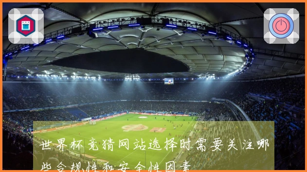 世界杯竞猜网站选择时需要关注哪些合规性和安全性因素