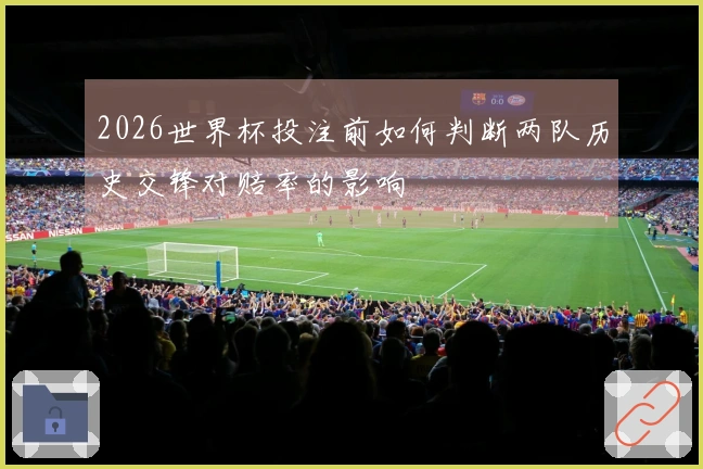 2026世界杯投注前如何判断两队历史交锋对赔率的影响