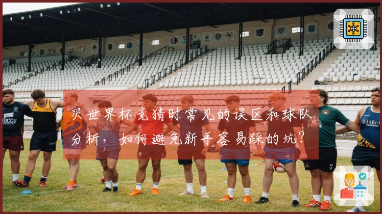 买世界杯竞猜时常见的误区和球队分析，如何避免新手容易踩的坑？