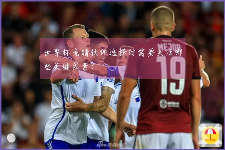 世界杯竞猜软件选择时需要关注哪些关键因素？