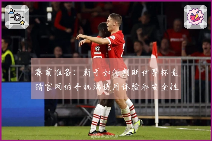 赛前准备：新手如何判断世界杯竞猜官网的手机端使用体验和安全性