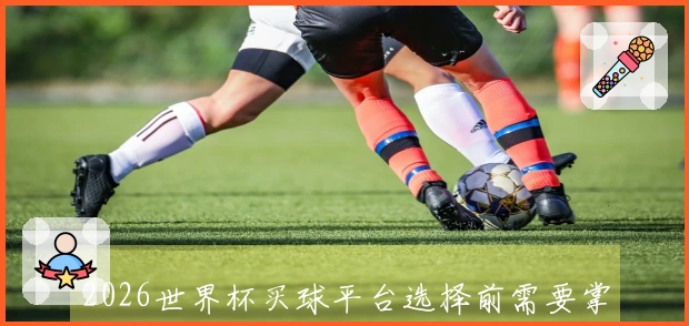 2026世界杯买球平台选择前需要掌握的赛前信息与注意事项