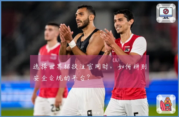 选择世界杯投注官网时，如何辨别安全合规的平台？