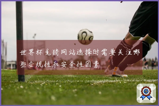 世界杯竞猜网站选择时需要关注哪些合规性和安全性因素