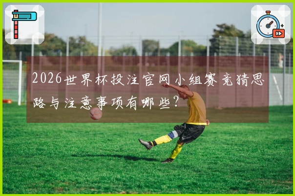 2026世界杯投注官网小组赛竞猜思路与注意事项有哪些？