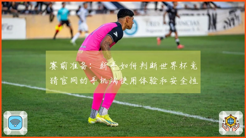 赛前准备：新手如何判断世界杯竞猜官网的手机端使用体验和安全性