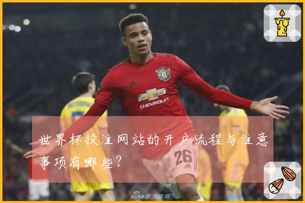 世界杯投注网站的开户流程与注意事项有哪些？
