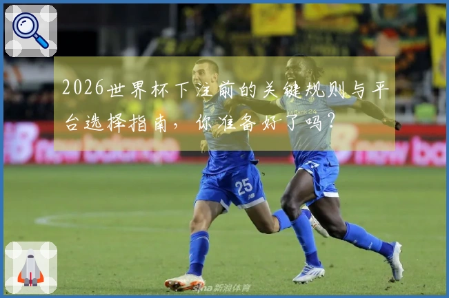2026世界杯下注前的关键规则与平台选择指南，你准备好了吗？