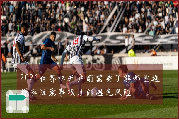 2026世界杯开户前需要了解哪些选择和注意事项才能避免风险