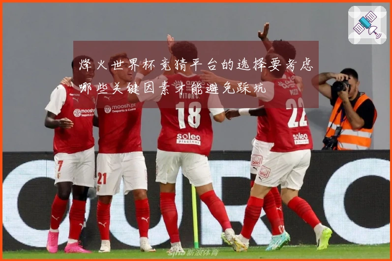烽火世界杯竞猜平台的选择要考虑哪些关键因素才能避免踩坑