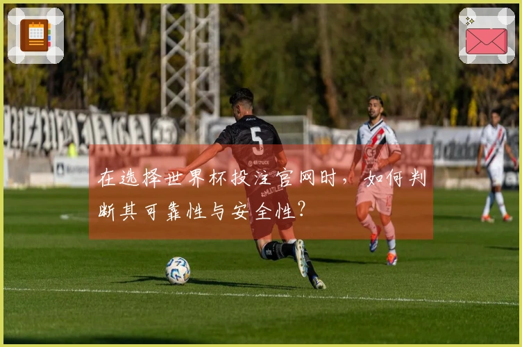 在选择世界杯投注官网时，如何判断其可靠性与安全性？