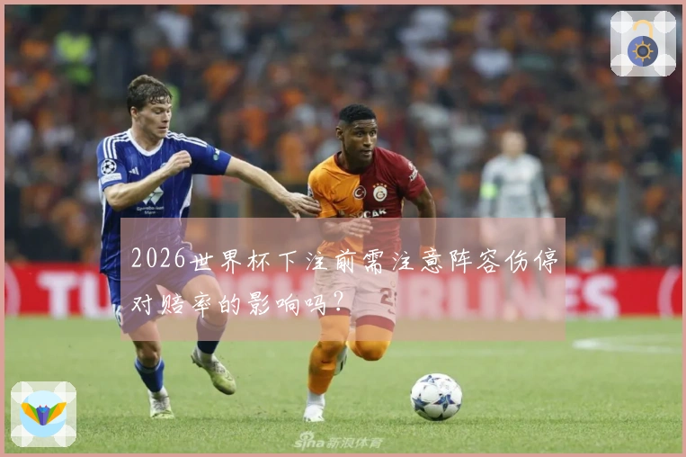 2026世界杯下注前需注意阵容伤停对赔率的影响吗?