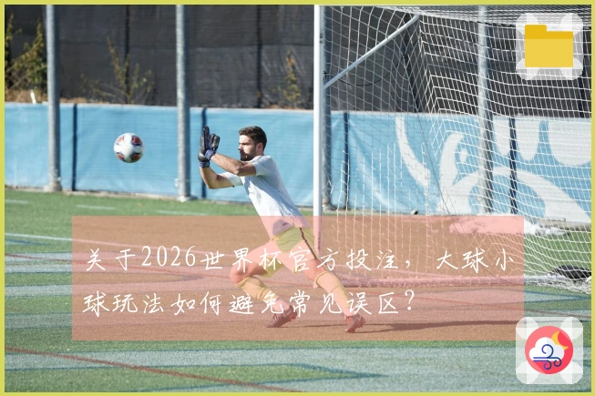 关于2026世界杯官方投注，大球小球玩法如何避免常见误区？