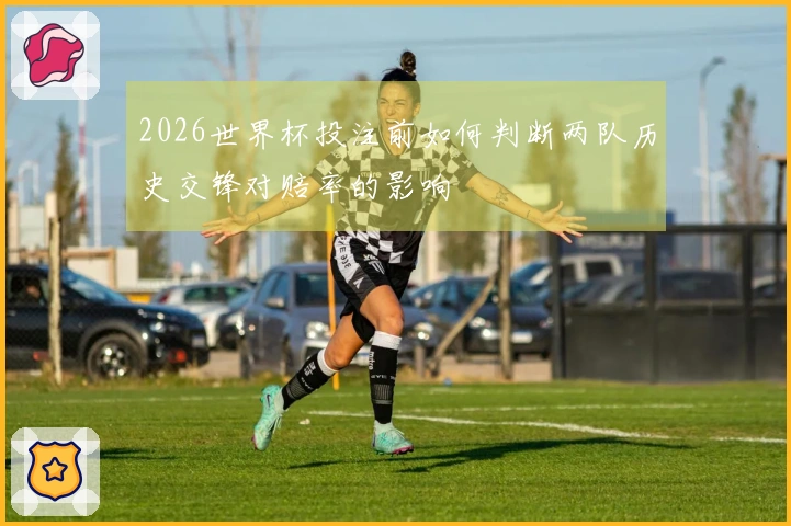 2026世界杯投注前如何判断两队历史交锋对赔率的影响