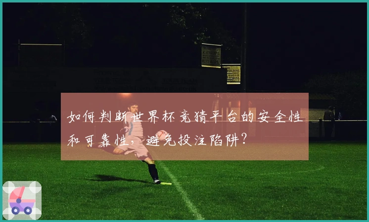 如何判断世界杯竞猜平台的安全性和可靠性，避免投注陷阱？
