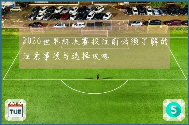 2026世界杯决赛投注前必须了解的注意事项与选择攻略