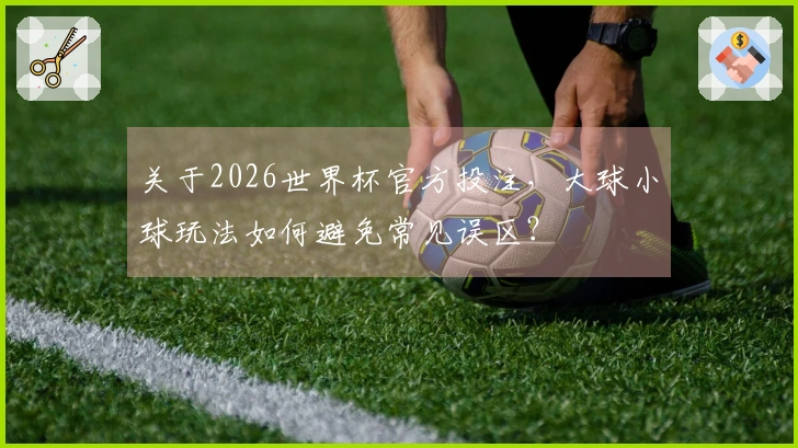 关于2026世界杯官方投注，大球小球玩法如何避免常见误区？