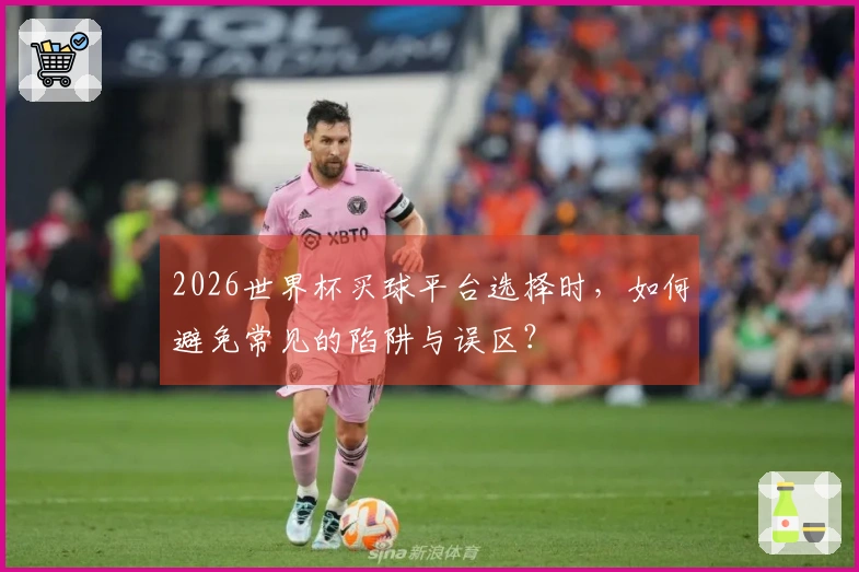 2026世界杯买球平台选择时，如何避免常见的陷阱与误区？