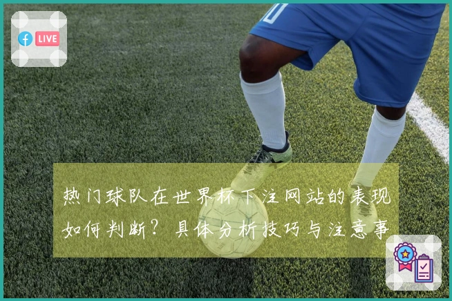 热门球队在世界杯下注网站的表现如何判断？具体分析技巧与注意事项