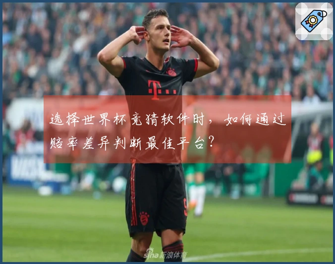 选择世界杯竞猜软件时，如何通过赔率差异判断最佳平台？