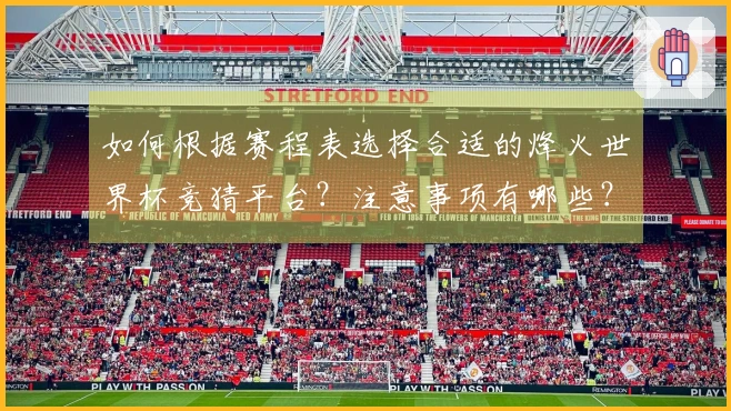 如何根据赛程表选择合适的烽火世界杯竞猜平台？注意事项有哪些？