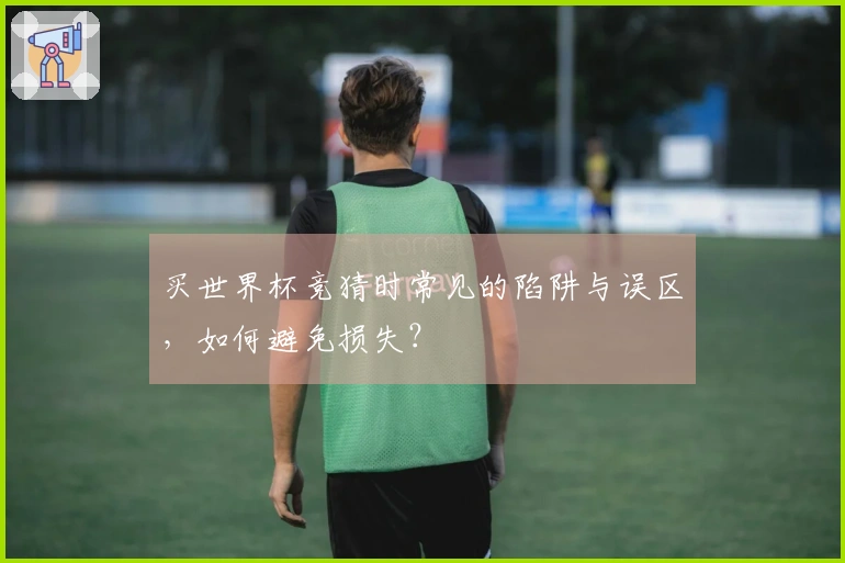 买世界杯竞猜时常见的陷阱与误区，如何避免损失？