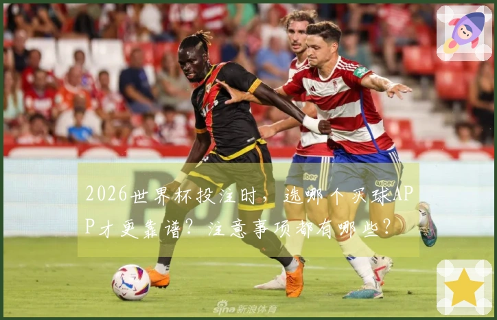 2026世界杯投注时，选哪个买球APP才更靠谱？注意事项都有哪些？