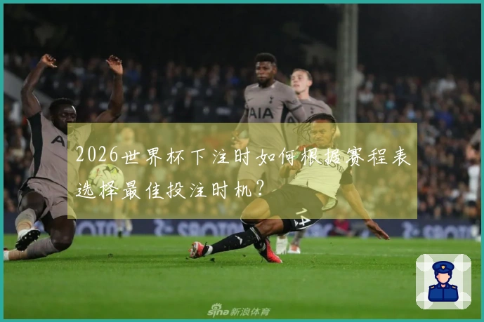 2026世界杯下注时如何根据赛程表选择最佳投注时机？