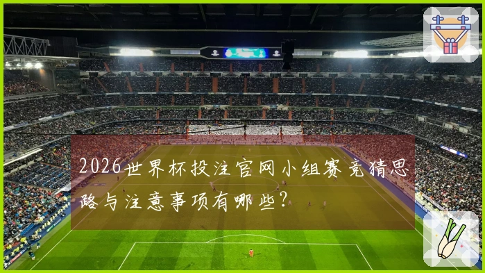 2026世界杯投注官网小组赛竞猜思路与注意事项有哪些？