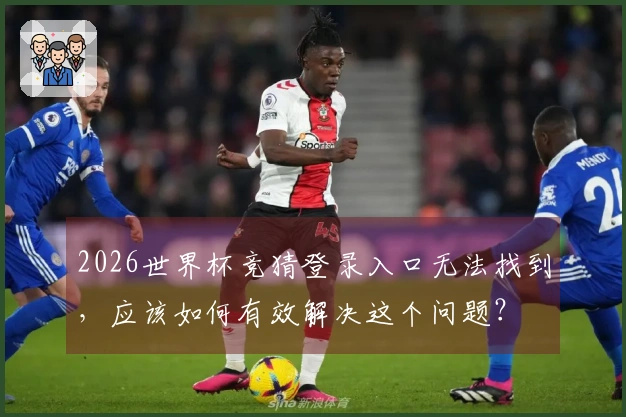 2026世界杯竞猜登录入口无法找到，应该如何有效解决这个问题？