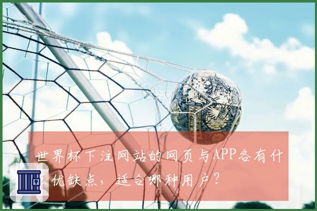 世界杯下注网站的网页与APP各有什么优缺点,适合哪种用户?