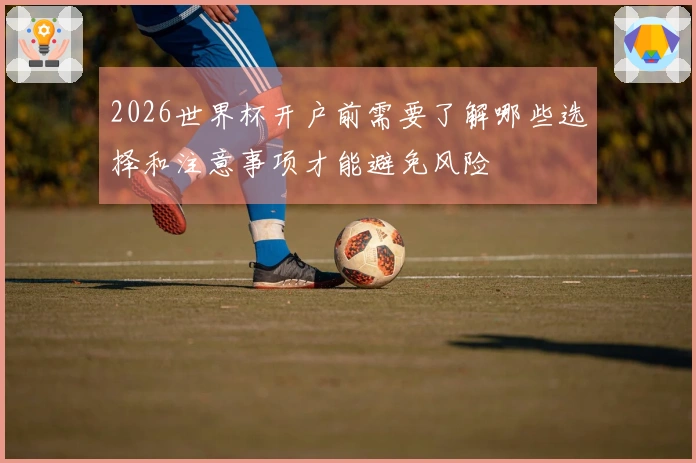 2026世界杯开户前需要了解哪些选择和注意事项才能避免风险