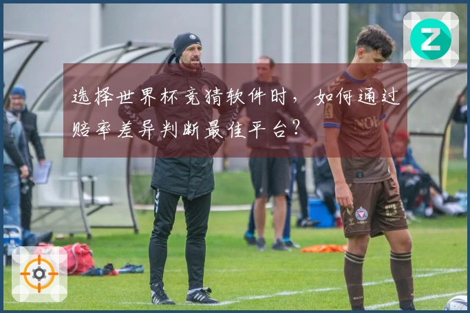 选择世界杯竞猜软件时，如何通过赔率差异判断最佳平台？