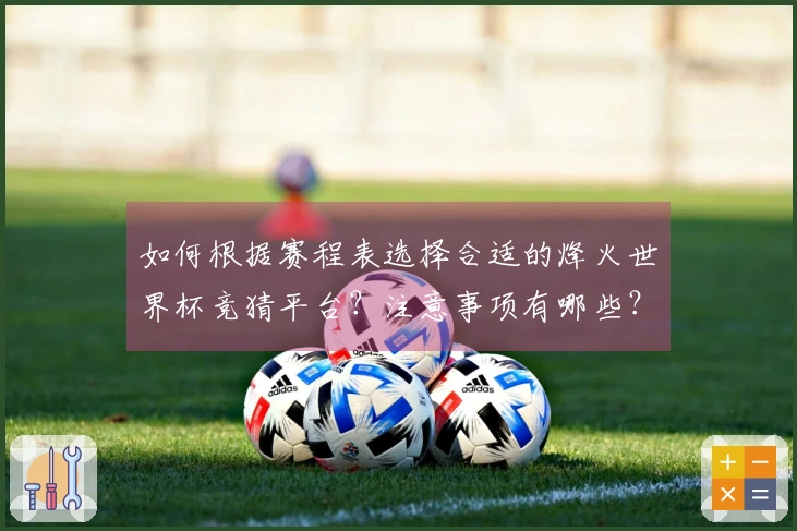 如何根据赛程表选择合适的烽火世界杯竞猜平台？注意事项有哪些？