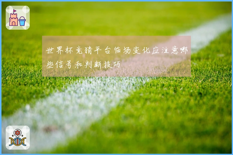 世界杯竞猜平台临场变化应注意哪些信号和判断技巧