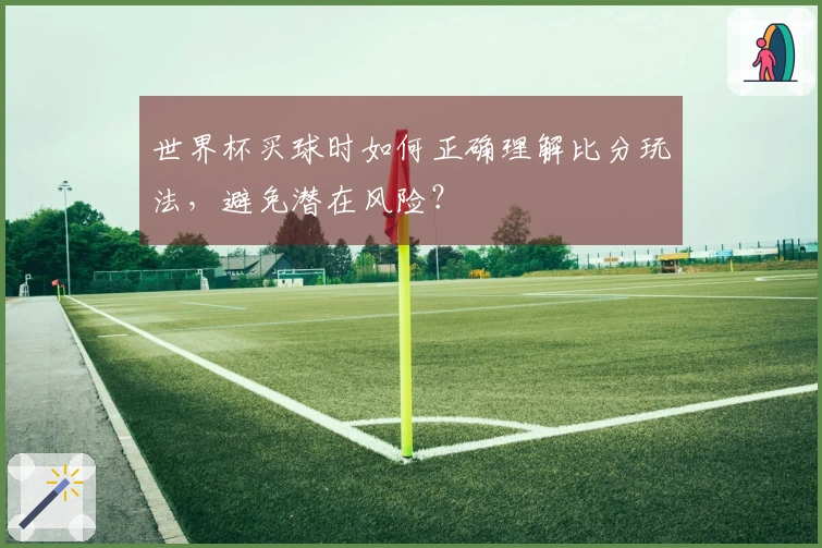 世界杯买球时如何正确理解比分玩法，避免潜在风险？