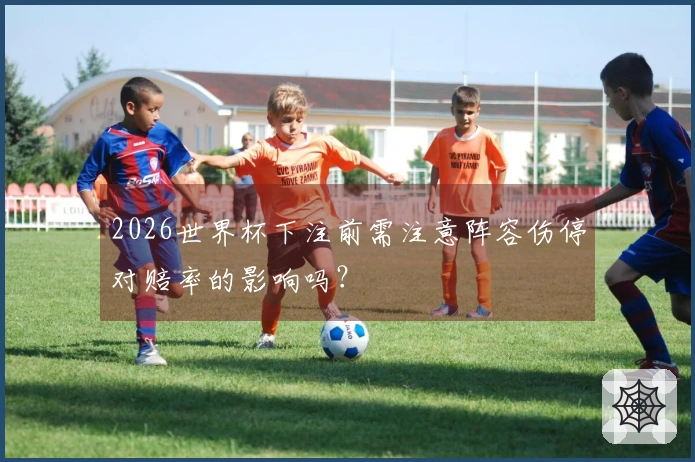 2026世界杯下注前需注意阵容伤停对赔率的影响吗？