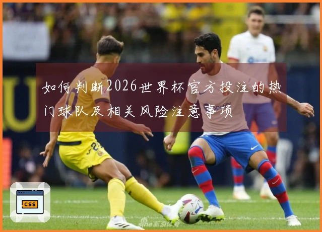 如何判断2026世界杯官方投注的热门球队及相关风险注意事项
