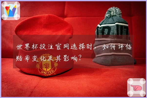 世界杯投注官网选择时，如何评估赔率变化及其影响？