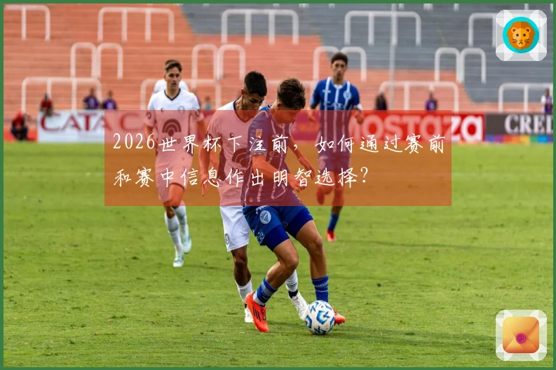 2026世界杯下注前，如何通过赛前和赛中信息作出明智选择？